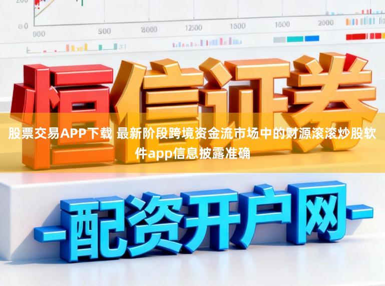 股票交易APP下载 最新阶段跨境资金流市场中的财源滚滚炒股软件app信息披露准确
