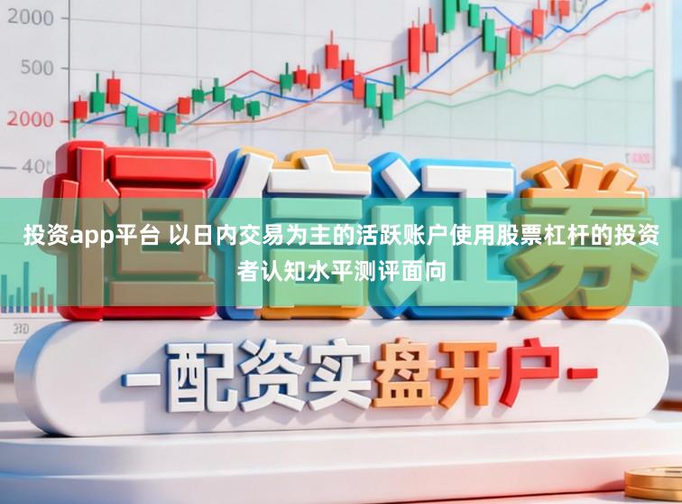 投资app平台 以日内交易为主的活跃账户使用股票杠杆的投资者认知水平测评面向
