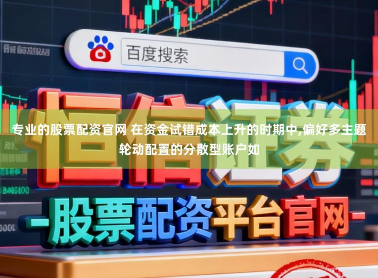 专业的股票配资官网 在资金试错成本上升的时期中，偏好多主题轮动配置的分散型账户如