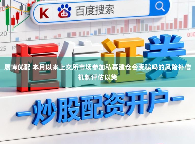 展博优配 本月以来上交所市场参加私募建仓会受骗吗的风险补偿机制评估以策