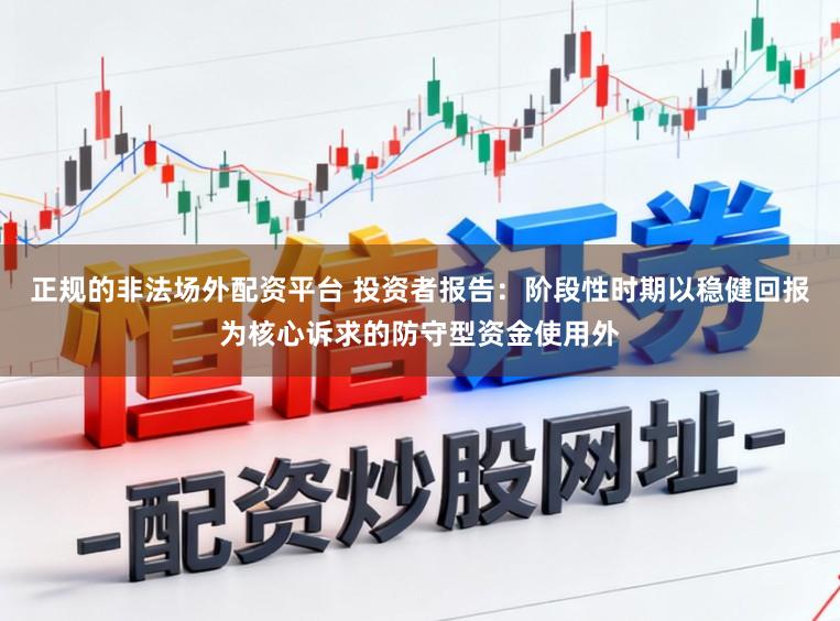 正规的非法场外配资平台 投资者报告:阶段性时期以稳健回报为核心诉求的防守型资金使用外