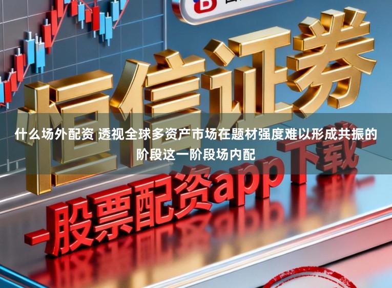 什么场外配资 透视全球多资产市场在题材强度难以形成共振的阶段这一阶段场内配