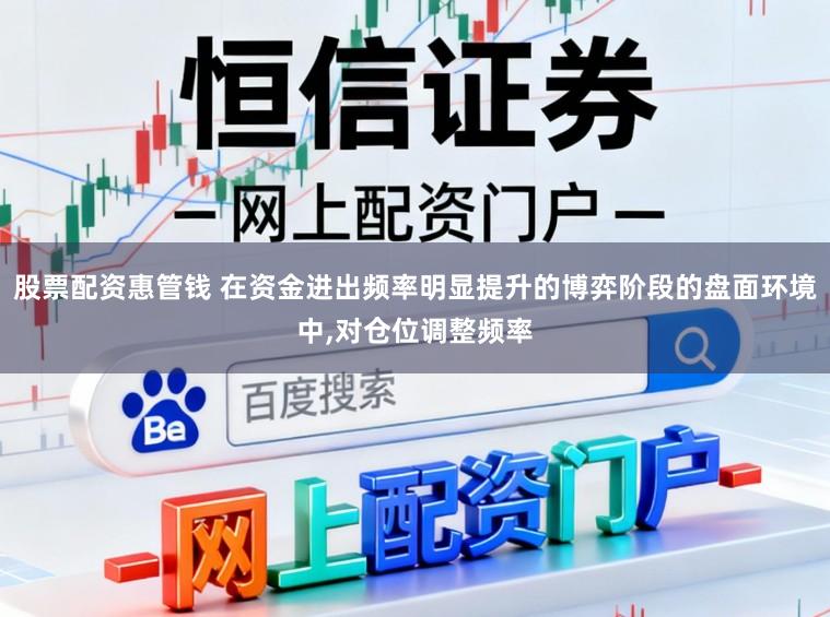 股票配资惠管钱 在资金进出频率明显提升的博弈阶段的盘面环境中，对仓位调整频率
