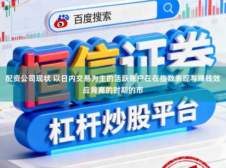 配资公司现状 以日内交易为主的活跃账户在在指数表现与赚钱效应背离的时期的市