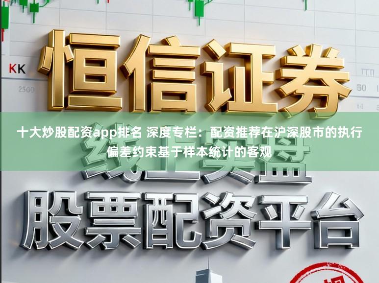 十大炒股配资app排名 深度专栏：配资推荐在沪深股市的执行偏差约束基于样本统计的客观