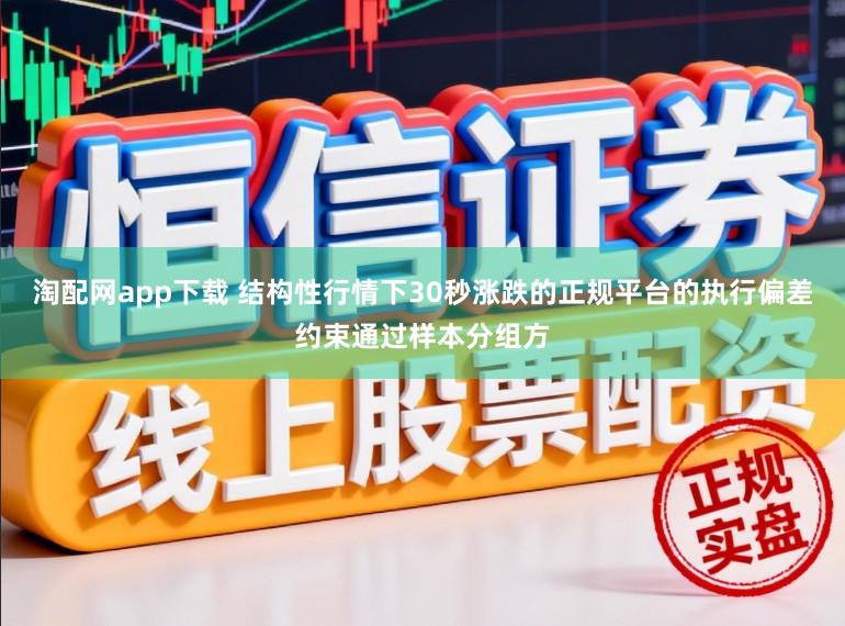 淘配网app下载 结构性行情下30秒涨跌的正规平台的执行偏差约束通过样本分组方