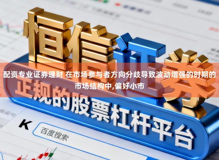 配资专业证券理财 在市场参与者方向分歧导致波动增强的时期的市场结构中，偏好小市