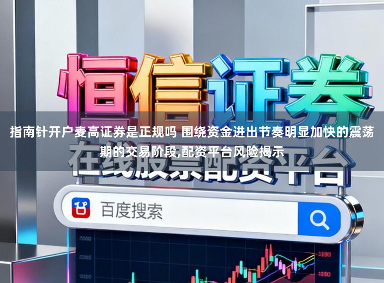 指南针开户麦高证券是正规吗 围绕资金进出节奏明显加快的震荡期的交易阶段，配资平台风险揭示