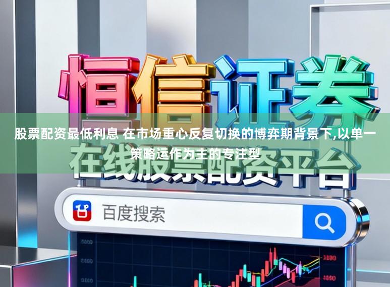 股票配资最低利息 在市场重心反复切换的博弈期背景下，以单一策略运作为主的专注型