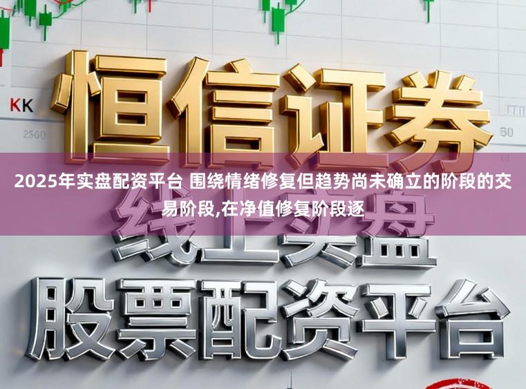 2025年实盘配资平台 围绕情绪修复但趋势尚未确立的阶段的交易阶段，在净值修复阶段逐