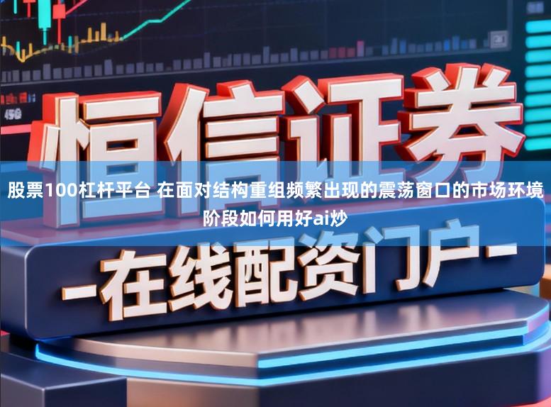 股票100杠杆平台 在面对结构重组频繁出现的震荡窗口的市场环境阶段如何用好ai炒