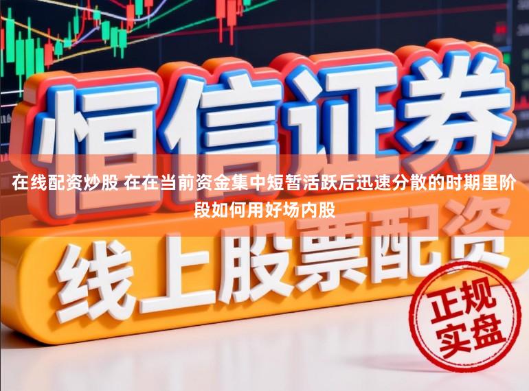 在线配资炒股 在在当前资金集中短暂活跃后迅速分散的时期里阶段如何用好场内股