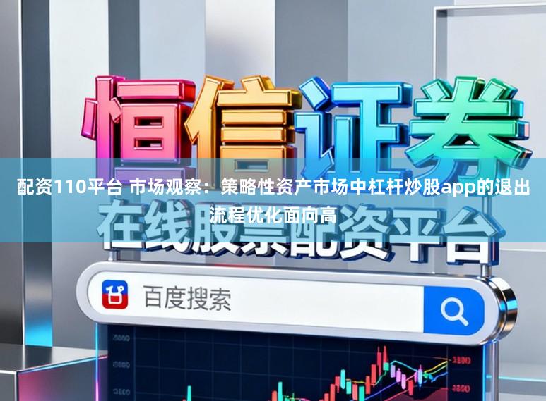 配资110平台 市场观察：策略性资产市场中杠杆炒股app的退出流程优化面向高