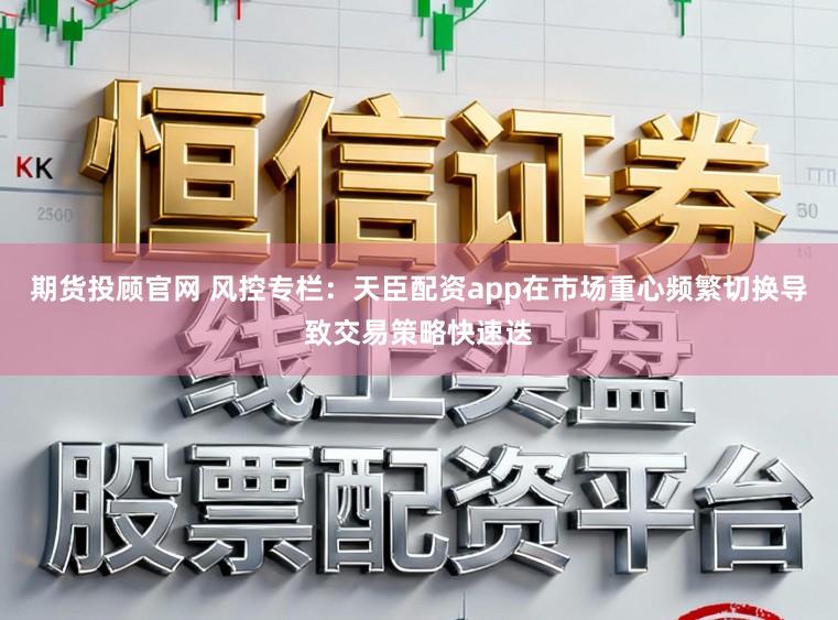 期货投顾官网 风控专栏：天臣配资app在市场重心频繁切换导致交易策略快速迭