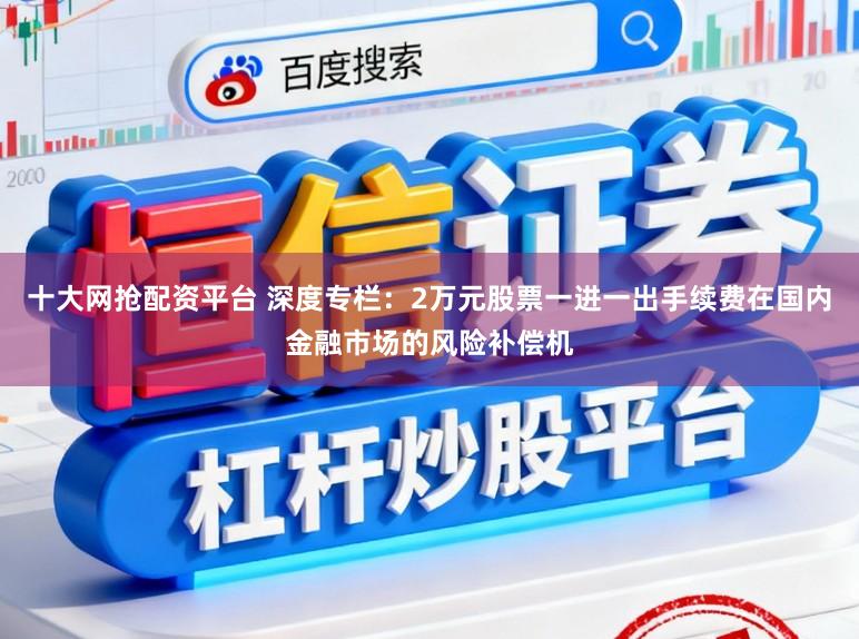 十大网抢配资平台 深度专栏：2万元股票一进一出手续费在国内金融市场的风险补偿机
