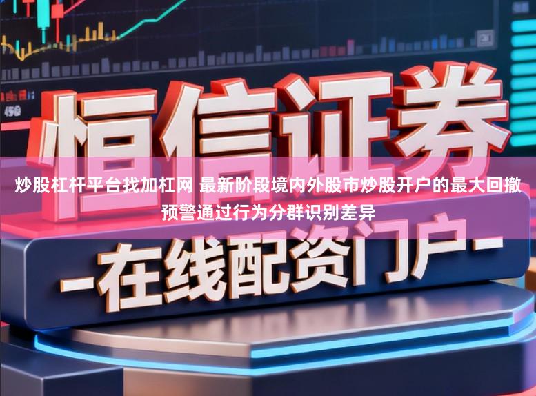 炒股杠杆平台找加杠网 最新阶段境内外股市炒股开户的最大回撤预警通过行为分群识别差异