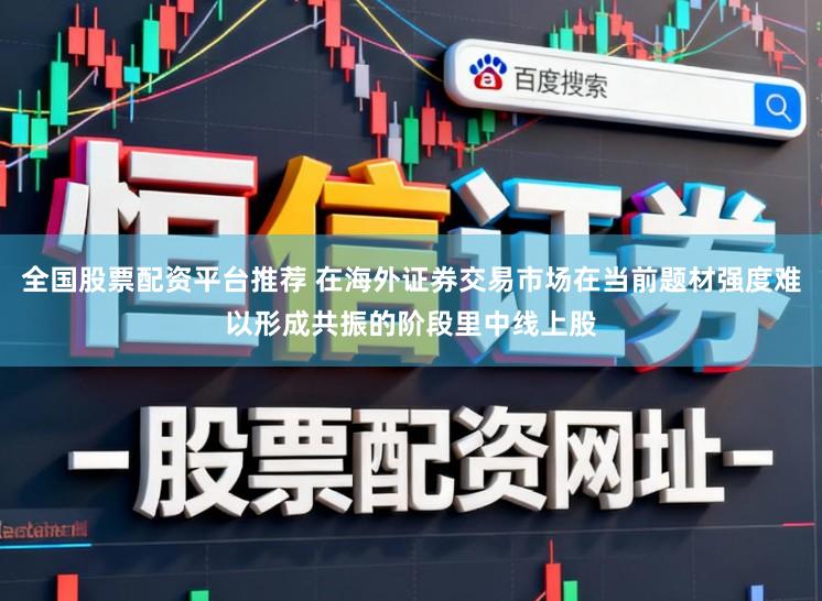 全国股票配资平台推荐 在海外证券交易市场在当前题材强度难以形成共振的阶段里中线上股