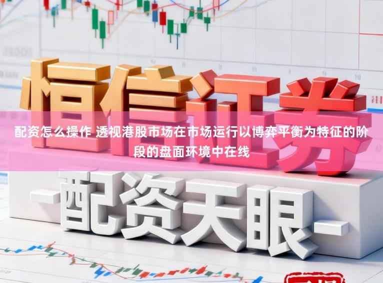 配资怎么操作 透视港股市场在市场运行以博弈平衡为特征的阶段的盘面环境中在线