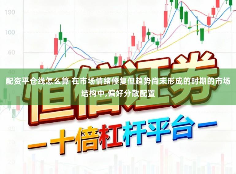 配资平仓线怎么算 在市场情绪修复但趋势尚未形成的时期的市场结构中，偏好分散配置