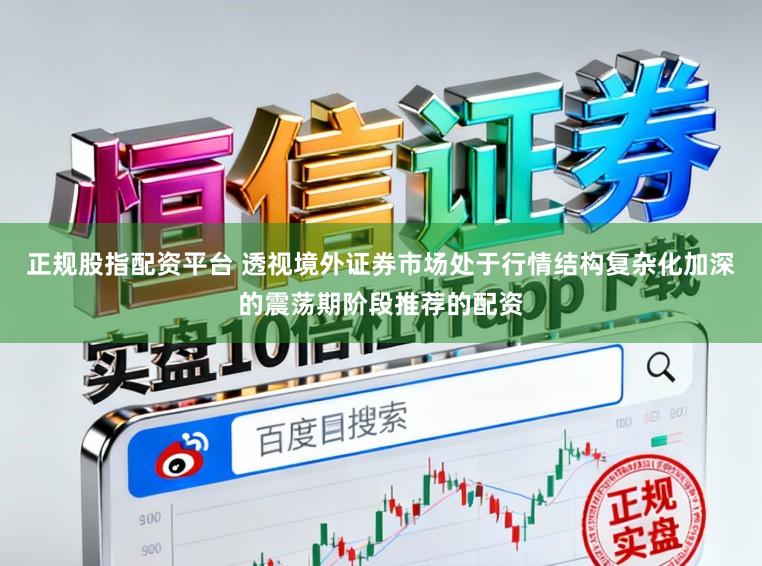 正规股指配资平台 透视境外证券市场处于行情结构复杂化加深的震荡期阶段推荐的配资
