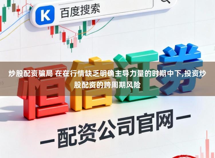 炒股配资骗局 在在行情缺乏明确主导力量的时期中下，投资炒股配资的跨周期风险