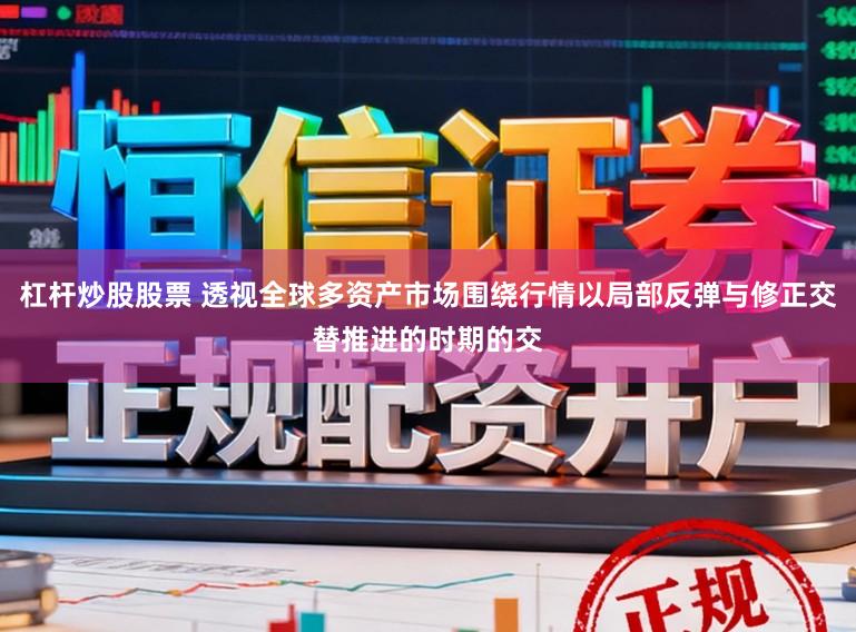 杠杆炒股股票 透视全球多资产市场围绕行情以局部反弹与修正交替推进的时期的交