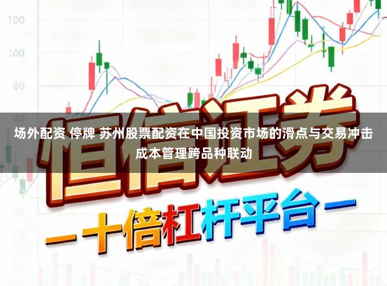 场外配资 停牌 苏州股票配资在中国投资市场的滑点与交易冲击成本管理跨品种联动
