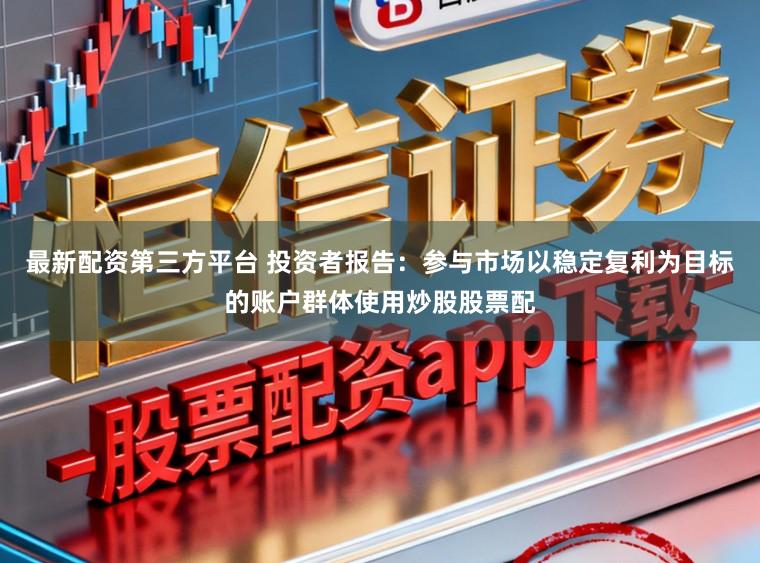 最新配资第三方平台 投资者报告：参与市场以稳定复利为目标的账户群体使用炒股股票配