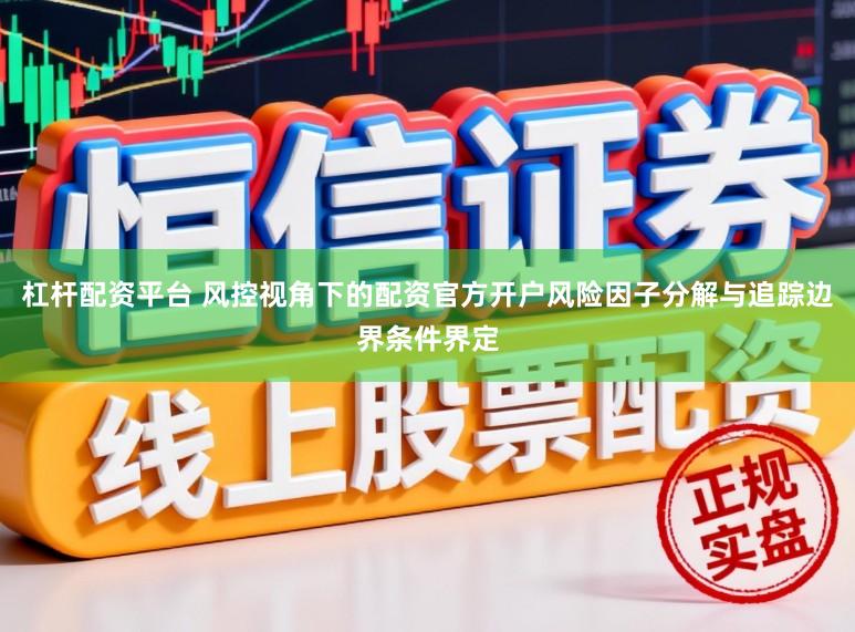 杠杆配资平台 风控视角下的配资官方开户风险因子分解与追踪边界条件界定