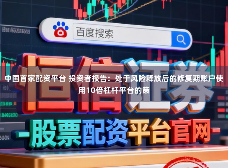 中国首家配资平台 投资者报告：处于风险释放后的修复期账户使用10倍杠杆平台的策