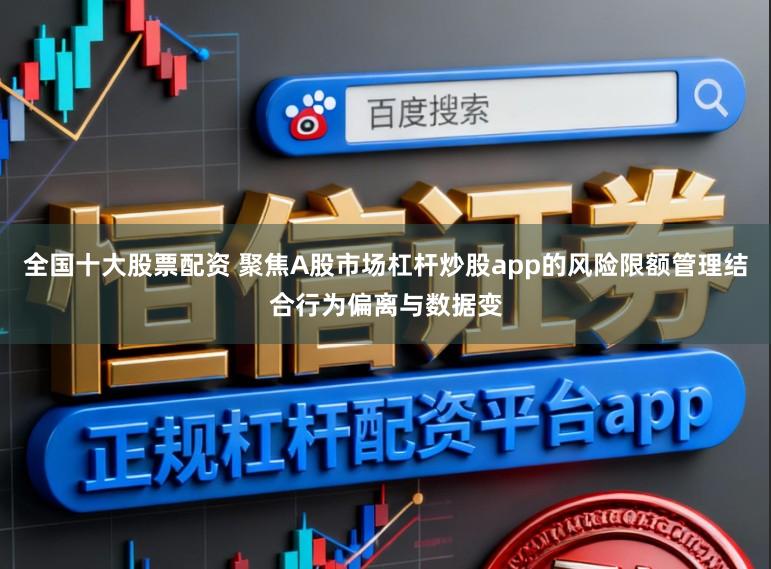 全国十大股票配资 聚焦A股市场杠杆炒股app的风险限额管理结合行为偏离与数据变