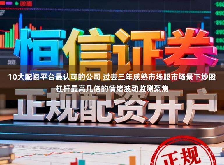 10大配资平台最认可的公司 过去三年成熟市场股市场景下炒股杠杆最高几倍的情绪波动监测聚焦