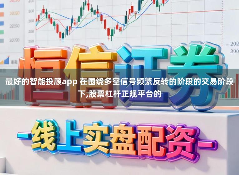 最好的智能投顾app 在围绕多空信号频繁反转的阶段的交易阶段下，股票杠杆正规平台的