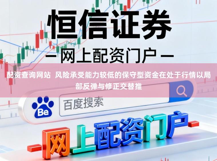 配资查询网站  风险承受能力较低的保守型资金在处于行情以局部反弹与修正交替推