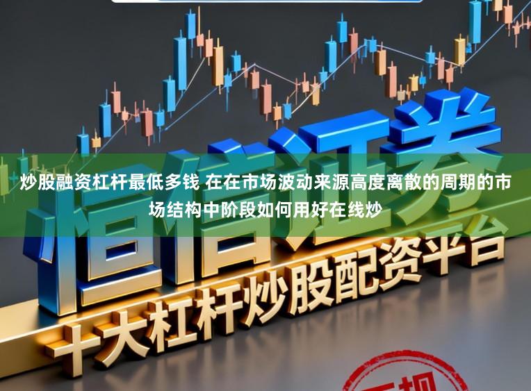 炒股融资杠杆最低多钱 在在市场波动来源高度离散的周期的市场结构中阶段如何用好在线炒