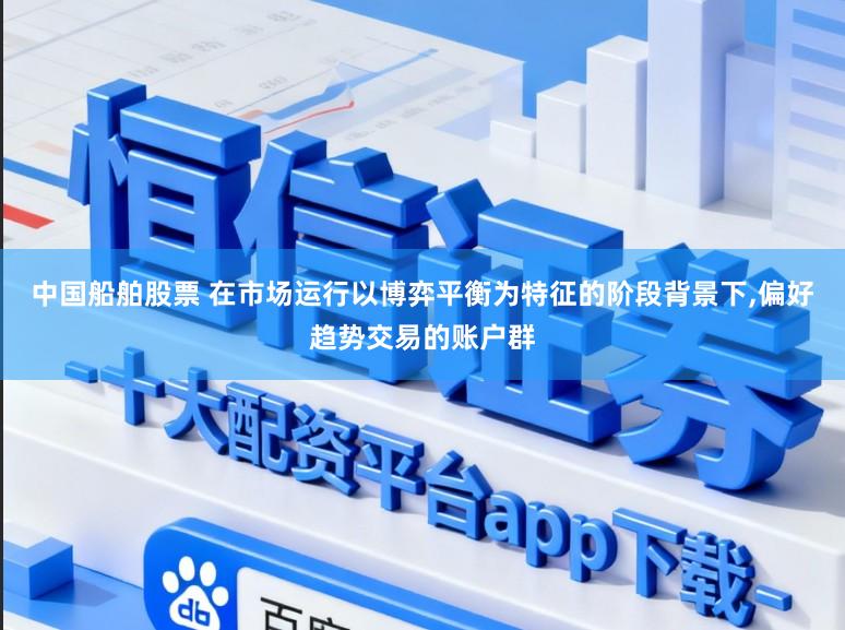中国船舶股票 在市场运行以博弈平衡为特征的阶段背景下，偏好趋势交易的账户群