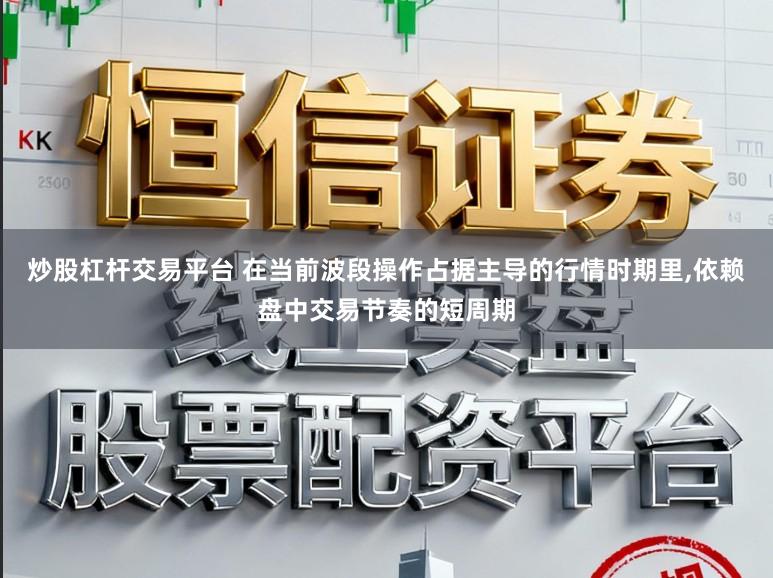炒股杠杆交易平台 在当前波段操作占据主导的行情时期里，依赖盘中交易节奏的短周期