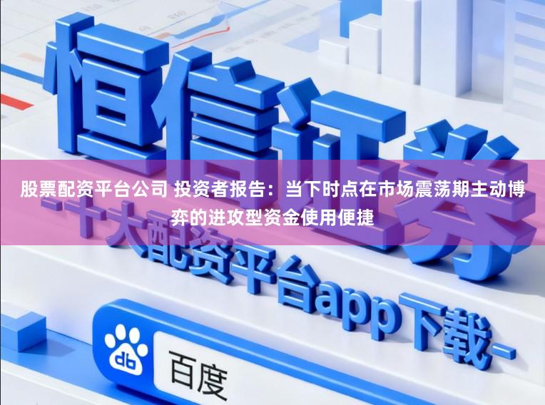股票配资平台公司 投资者报告：当下时点在市场震荡期主动博弈的进攻型资金使用便捷