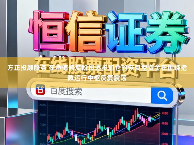 方正投顾服务 在净值修复阶段逐步加仓的恢复型资金在围绕指数运行中枢反复震荡