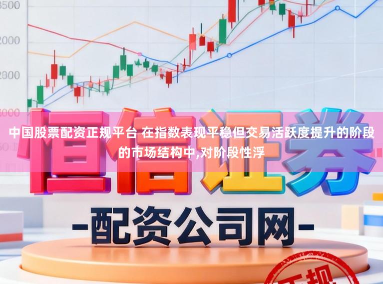 中国股票配资正规平台 在指数表现平稳但交易活跃度提升的阶段的市场结构中，对阶段性浮