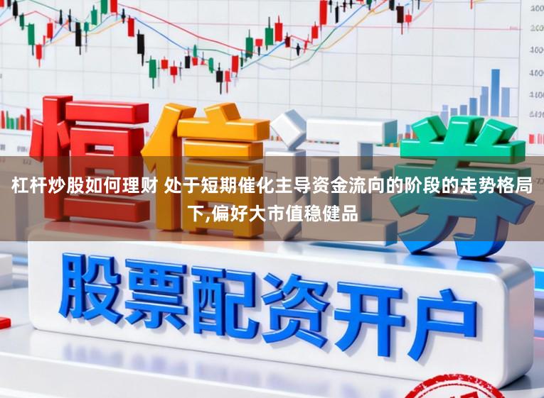 杠杆炒股如何理财 处于短期催化主导资金流向的阶段的走势格局下，偏好大市值稳健品