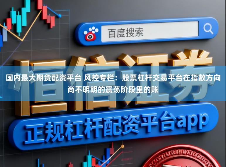 国内最大期货配资平台 风控专栏：股票杠杆交易平台在指数方向尚不明朗的震荡阶段里的账