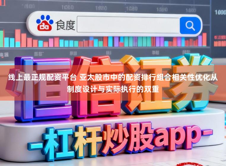 线上最正规配资平台 亚太股市中的配资排行组合相关性优化从制度设计与实际执行的双重