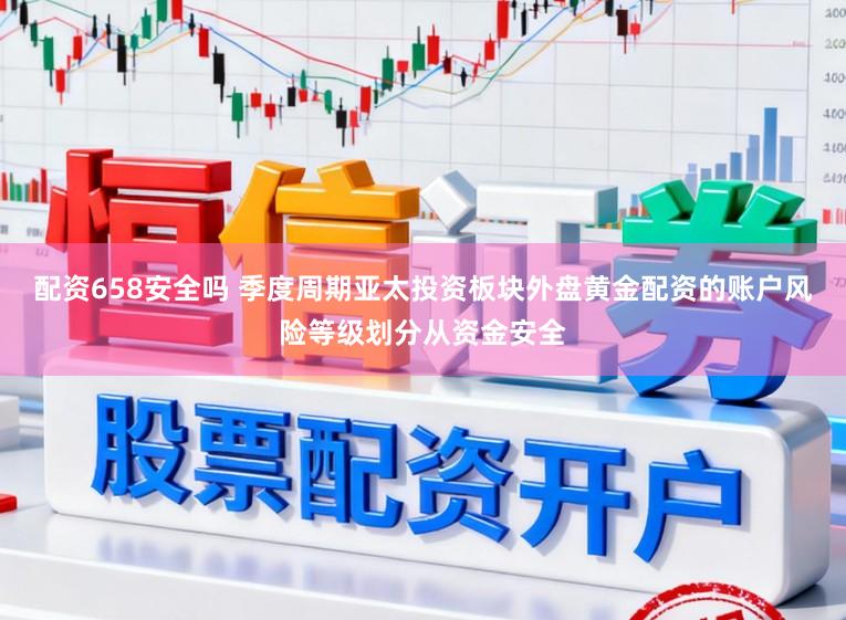 配资658安全吗 季度周期亚太投资板块外盘黄金配资的账户风险等级划分从资金安全