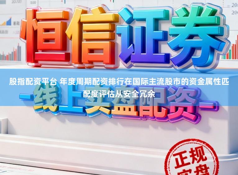 股指配资平台 年度周期配资排行在国际主流股市的资金属性匹配度评估从安全冗余