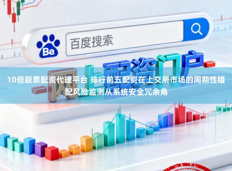 10倍股票配资代理平台 排行前五配资在上交所市场的周期性错配风险监测从系统安全冗余角