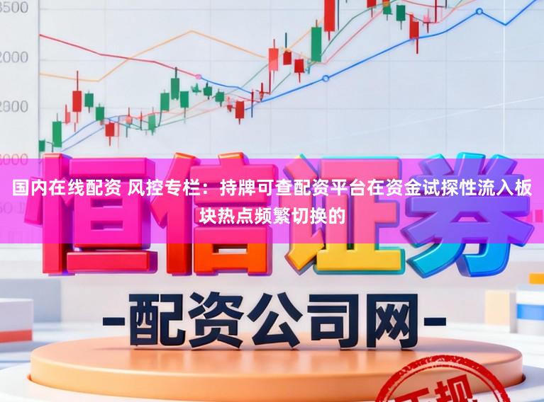 国内在线配资 风控专栏：持牌可查配资平台在资金试探性流入板块热点频繁切换的
