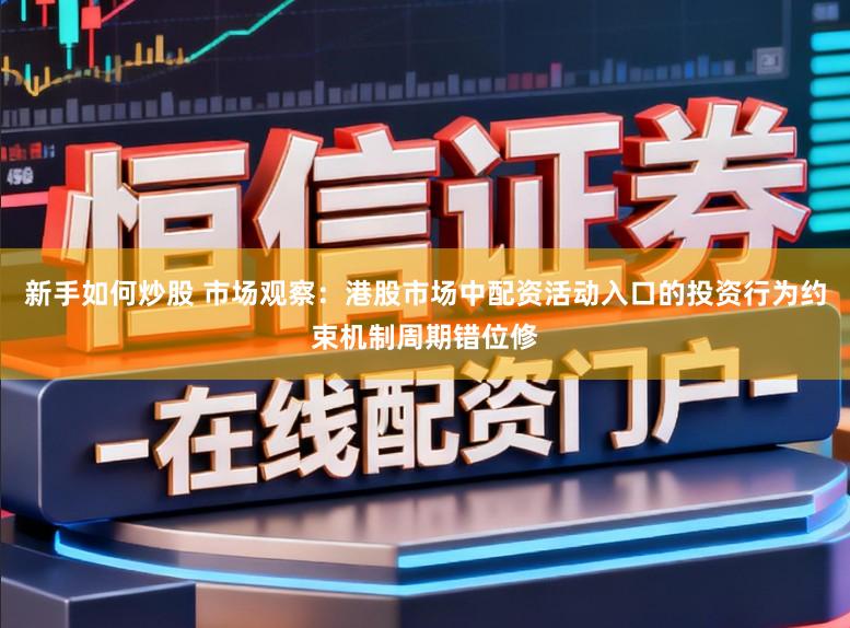 新手如何炒股 市场观察：港股市场中配资活动入口的投资行为约束机制周期错位修
