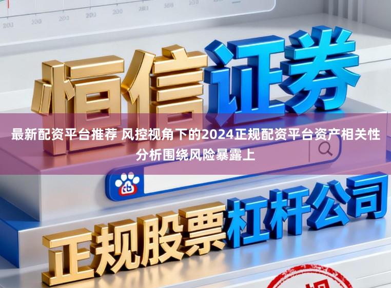 最新配资平台推荐 风控视角下的2024正规配资平台资产相关性分析围绕风险暴露上