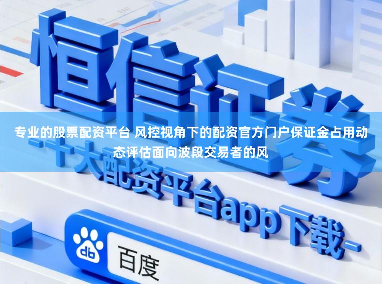 专业的股票配资平台 风控视角下的配资官方门户保证金占用动态评估面向波段交易者的风